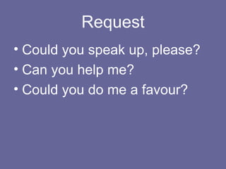 Request Could you speak up, please? Can you help me? Could you do me a favour? 