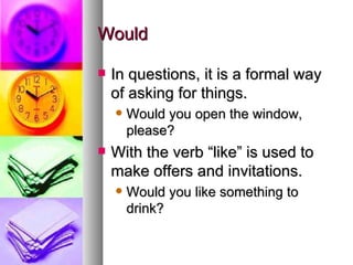 Would In questions, it is a formal way of asking for things.  Would you open the window, please? With the verb “like” is used to make offers and invitations.  Would you like something to drink? 