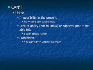 CAN’T Uses:  Impossibility in the present Mary can’t buy sweets now Lack of ability (not to know) or capacity (not to be able to):  I can’t speak Italian Prohibition You can’t drive without a licence 