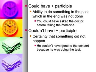 Could have + participle Ability to do something in the past which in the end was not done You could have asked the doctor before taking the medicine.  Couldn’t have + participle Certainty that something did not happen He couldn’t have gone to the concert because he was doing the test.  
