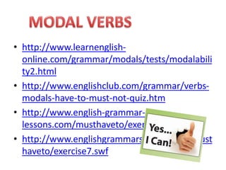 • http://www.learnenglish-
online.com/grammar/modals/tests/modalabili
ty2.html
• http://www.englishclub.com/grammar/verbs-
modals-have-to-must-not-quiz.htm
• http://www.english-grammar-
lessons.com/musthaveto/exercise9.swf
• http://www.englishgrammarsecrets.com/must
haveto/exercise7.swf
 
