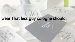 wear That less guy cologne should.
 