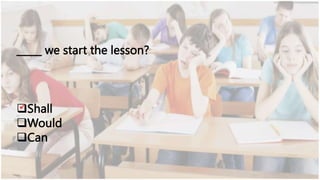 _____ we start the lesson?
Shall
Would
Can
 