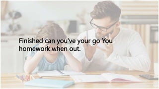 Finished can you've your go You
homework when out.
 