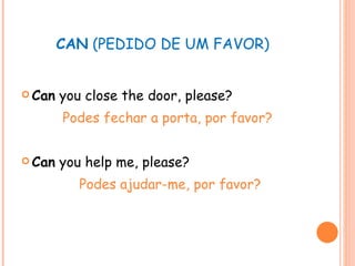 CAN  (PEDIDO DE UM FAVOR) Can  you close the door, please? Podes fechar a porta, por favor? Can  you help me, please? Podes ajudar-me, por favor? 