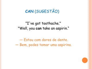 CAN  (SUGESTÃO) "I've got toothache." "Well, you  can  take an aspirin.“ —  Estou com dores de dente. — Bem, podes tomar uma aspirina. 