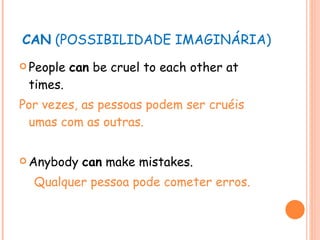 CAN  (POSSIBILIDADE IMAGINÁRIA) People  can  be cruel to each other at times. Por vezes, as pessoas podem ser cruéis umas com as outras. Anybody  can  make mistakes. Qualquer pessoa pode cometer erros. 