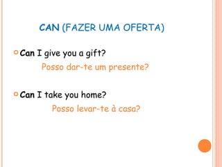 CAN  (FAZER UMA OFERTA) Can  I give you a gift? Posso dar-te um presente? Can  I take you home? Posso levar-te à casa? 