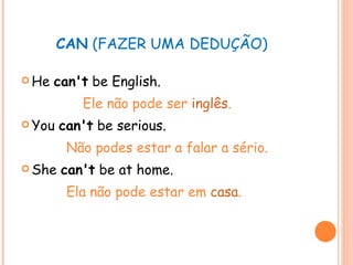 CAN  (FAZER UMA DEDUÇÃO) He  can't  be English. Ele não pode ser  inglês . You  can't  be serious. Não podes estar a falar a sério. She  can't  be at home. Ela não pode estar em  casa . 