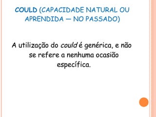 COULD  (CAPACIDADE NATURAL OU APRENDIDA — NO PASSADO) A utilização do  could  é genérica, e não se refere a nenhuma ocasião específica. 