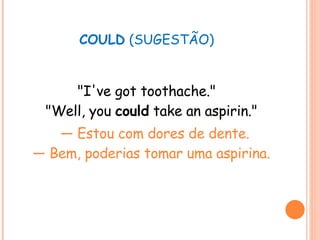 COULD  (SUGESTÃO) "I've got toothache." "Well, you  could  take an aspirin." —  Estou com dores de dente. — Bem, poderias tomar uma aspirina. 