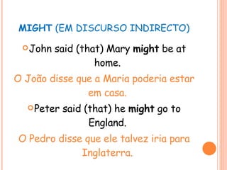 MIGHT  (EM DISCURSO INDIRECTO) John said (that) Mary  might  be at home. O João disse que a Maria poderia estar em casa. Peter said (that) he  might  go to England. O Pedro disse que ele talvez iria para Inglaterra. 