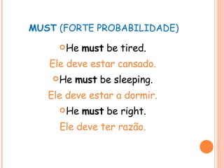 MUST  (FORTE PROBABILIDADE) He  must  be tired. Ele deve estar cansado. He  must  be sleeping. Ele deve estar a dormir. He  must  be right. Ele deve ter razão. 