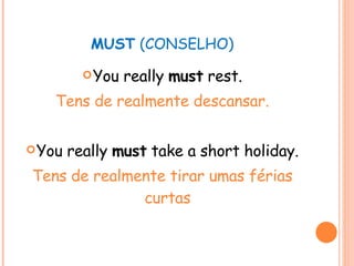 MUST  (CONSELHO) You really  must  rest. Tens de realmente descansar. You really  must  take a short holiday. Tens de realmente tirar umas férias curtas 