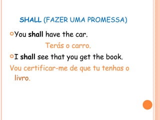 SHALL  (FAZER UMA PROMESSA) You  shall  have the car. Terás o carro. I  shall  see that you get the book. Vou certificar-me de que tu tenhas o  livro . 
