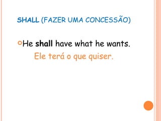 SHALL  (FAZER UMA CONCESSÃO) He  shall  have what he wants. Ele terá o que quiser. 