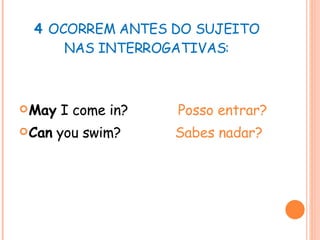 4  OCORREM ANTES DO SUJEITO NAS INTERROGATIVAS: May  I come in?  Posso entrar? Can  you swim?  Sabes nadar? 