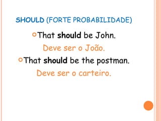 SHOULD  (FORTE PROBABILIDADE) That  should  be John. Deve ser o João. That  should  be the postman. Deve ser o carteiro. 