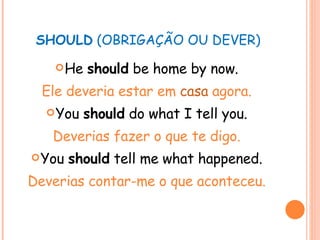 SHOULD  (OBRIGAÇÃO OU DEVER) He  should  be home by now. Ele deveria estar em  casa  agora. You  should  do what I tell you. Deverias fazer o que te digo. You  should  tell me what happened. Deverias contar-me o que aconteceu. 