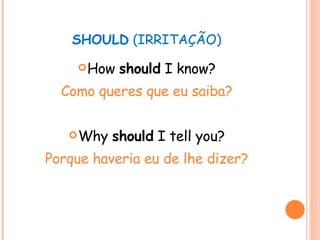 SHOULD  (IRRITAÇÃO) How  should  I know? Como queres que eu saiba? Why  should  I tell you? Porque haveria eu de lhe dizer? 