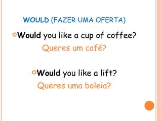 WOULD  (FAZER UMA OFERTA) Would  you like a cup of coffee? Queres um café? Would  you like a lift? Queres uma boleia? 