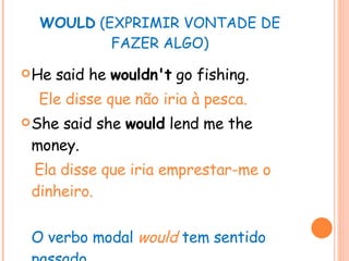 WOULD  (EXPRIMIR VONTADE DE FAZER ALGO) He said he  wouldn't  go fishing. Ele disse que não iria à pesca. She said she  would  lend me the money. Ela disse que iria emprestar-me o dinheiro. O verbo modal  would   tem sentido passado. 