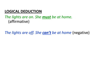 LOGICAL DEDUCTION
The lights are on. She must be at home.
(affirmative)
The lights are off. She can’t be at home (negative)
 