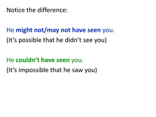 Notice the difference:
He might not/may not have seen you.
(It’s possible that he didn’t see you)
He couldn’t have seen you.
(It’s impossible that he saw you)
 