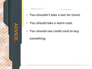 • You shouldn’t take a taxi for travel.

           • You should take a warm coat.
ADVICE..


           • You should use credit card to buy

             something.
 