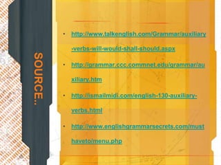 • http://www.talkenglish.com/Grammar/auxiliary

             -verbs-will-would-shall-should.aspx
SOURCE..

           • http://grammar.ccc.commnet.edu/grammar/au

             xiliary.htm

           • http://ismailmidi.com/english-130-auxiliary-

             verbs.html

           • http://www.englishgrammarsecrets.com/must

             haveto/menu.php
 
