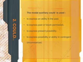 The modal auxiliary could is used :

             • to express an ability in the past.
2. COULD..


             • to express past or future permission.

             • to express present possibility.

             • to express possibility or ability in contingent

                circumstances:
 