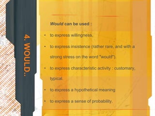 Would can be used :

             • to express willingness.
4. WOULD..


             • to express insistence (rather rare, and with a

                strong stress on the word "would").

             • to express characteristic activity : customary,

                typical.

             • to express a hypothetical meaning

             • to express a sense of probability.
 