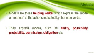 Modals
• Modals are those helping verbs, which express the ‘mode’
or ‘manner’ of the actions indicated by the main verbs.
• They express modes, such as ability, possibility,
probability, permission, obligation etc.
 