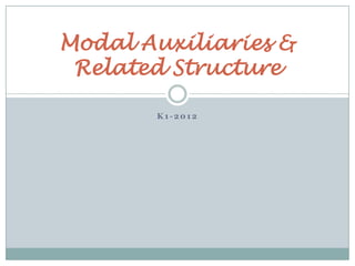 K 1 - 2 0 1 2
Modal Auxiliaries &
Related Structure
 