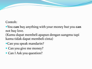 Contoh:
You can buy anything with your money but you can
not buy love.
(Kamu dapat membeli apapun dengan uangmu tapi
kamu tidak dapat membeli cinta)
Can you speak mandarin?
 Can you give me money?
 Can I Ask you question?
 