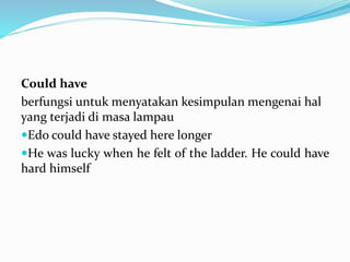 Could have
berfungsi untuk menyatakan kesimpulan mengenai hal
yang terjadi di masa lampau
Edo could have stayed here longer
He was lucky when he felt of the ladder. He could have
hard himself
 