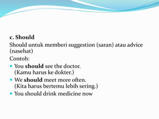 c. Should
Should untuk memberi suggestion (saran) atau advice
(nasehat)
Contoh:
 You should see the doctor.
(Kamu harus ke dokter.)
 We should meet more often.
(Kita harus bertemu lebih sering.)
 You should drink medicine now
 