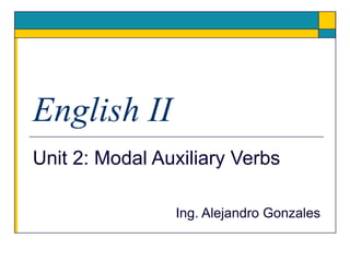 English II
Unit 2: Modal Auxiliary Verbs
Ing. Alejandro Gonzales
 