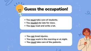 Guess the occupation!
You must take care of students.
You mustn’t be late for class.
You may read and write a lot.
You can treat injuries.
You may work in the morning or at night.
You must take care of the patients.
 