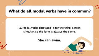 What do all modal verbs have in common?
1. Modal verbs don’t add -s for the third-person
singular, so the form is always the same.
She can swim.
 