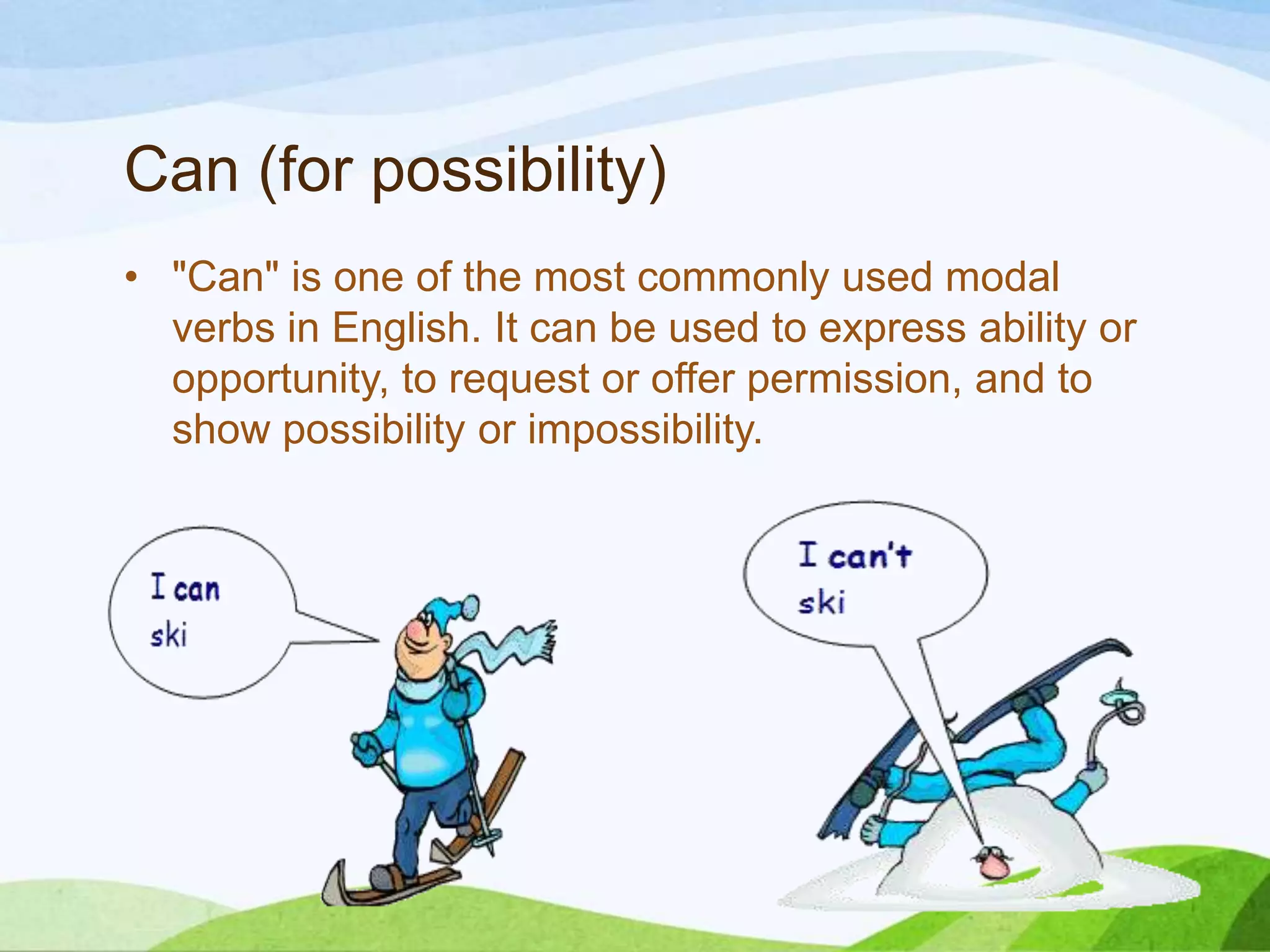 Can (for possibility)
• "Can" is one of the most commonly used modal
verbs in English. It can be used to express ability or
opportunity, to request or offer permission, and to
show possibility or impossibility.
 