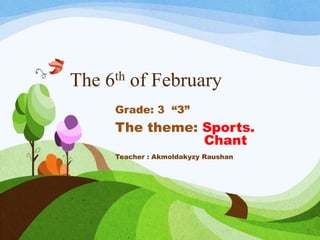 The 6th of February
Grade: 3 “З”
The theme: Sports.
Chant
Teacher : Akmoldakyzy Raushan
 