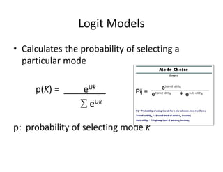 Logit Models
• Calculates the probability of selecting a
particular mode
p(K) = ____eUk__
 eUk
p: probability of selecting mode k
 