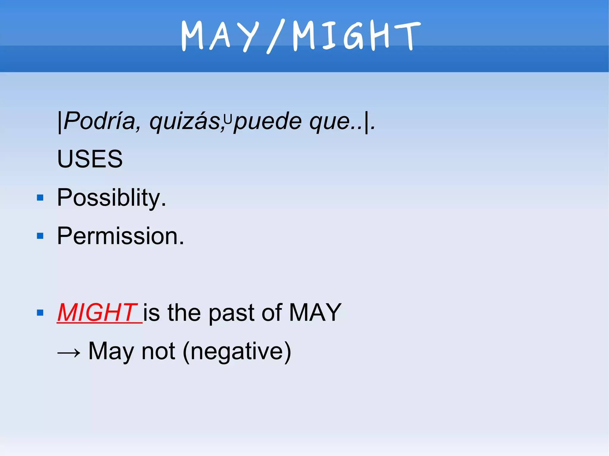 MAY/MIGHT
|Podría, quizás, puede que..|.
USES
 Possiblity.
 Permission.
 MIGHT is the past of MAY
→ May not (negative)
U
 