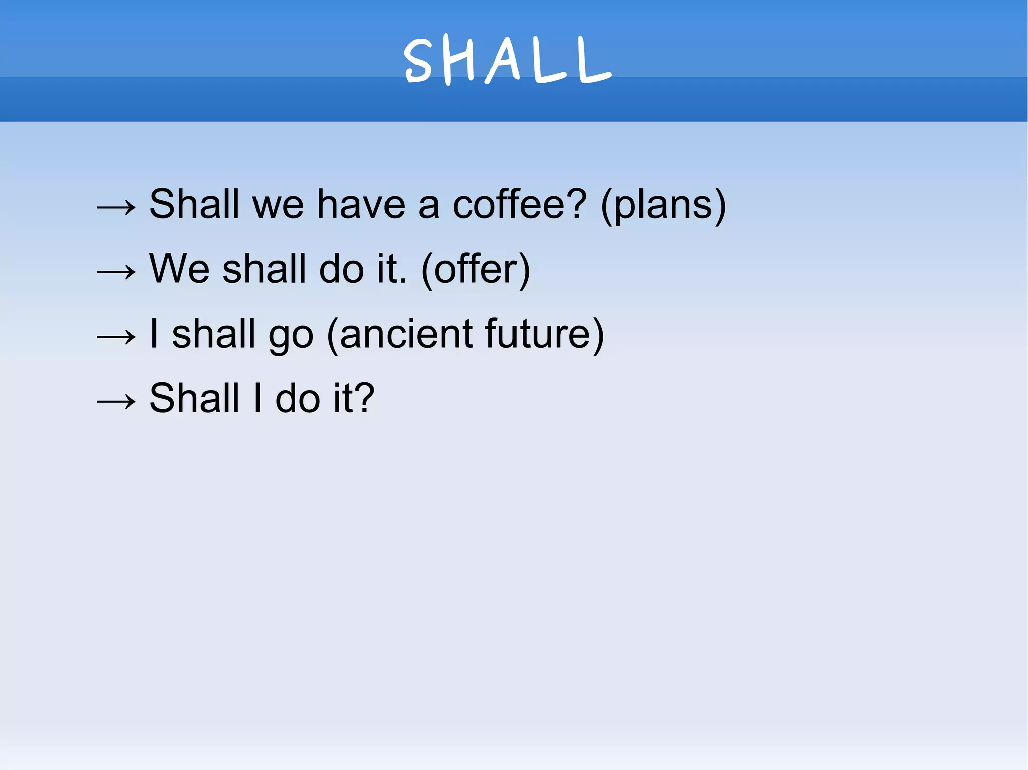 SHALL
→ Shall we have a coffee? (plans)
→ We shall do it. (offer)
→ I shall go (ancient future)
→ Shall I do it?
 