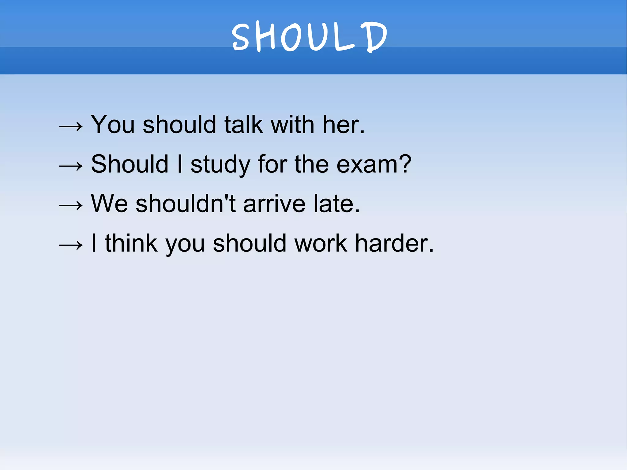 SHOULD
→ You should talk with her.
→ Should I study for the exam?
→ We shouldn't arrive late.
→ I think you should work harder.
 