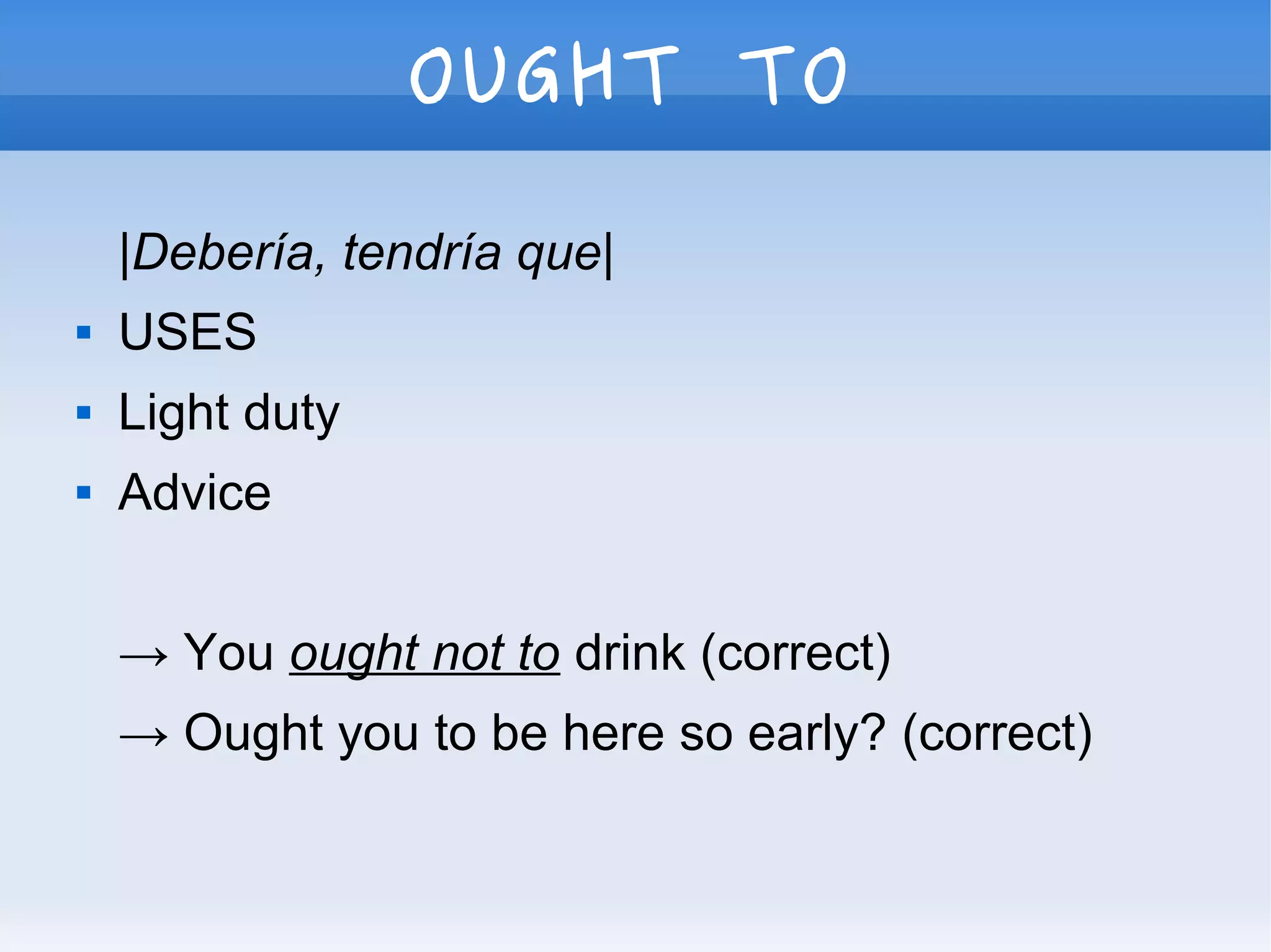 OUGHT TO
|Debería, tendría que|
 USES
 Light duty
 Advice
→ You ought not to drink (correct)
→ Ought you to be here so early? (correct)
 