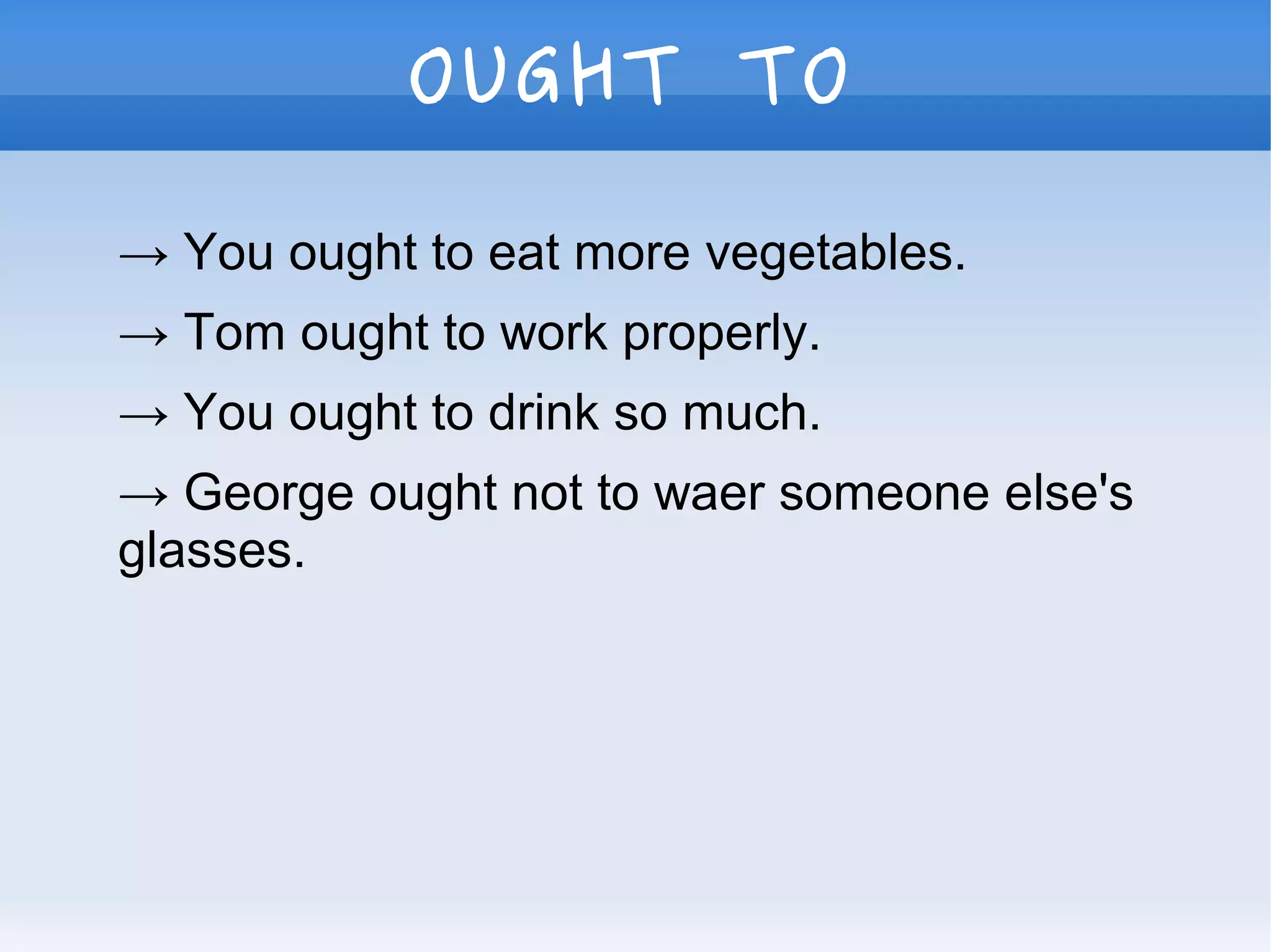 OUGHT TO
→ You ought to eat more vegetables.
→ Tom ought to work properly.
→ You ought to drink so much.
→ George ought not to waer someone else's
glasses.
 