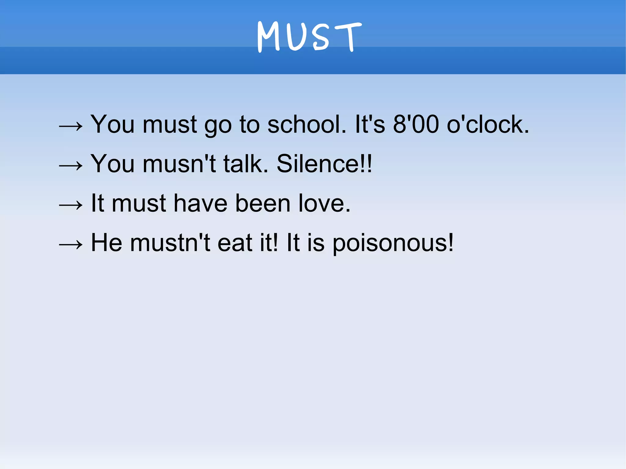 → You must go to school. It's 8'00 o'clock.
→ You musn't talk. Silence!!
→ It must have been love.
→ He mustn't eat it! It is poisonous!
MUST
 