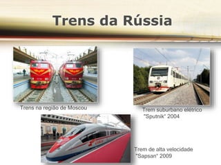 Trens da Rússia
Trens na região de Moscou
Trem de alta velocidade
"Sapsan“ 2009
Trem suburbano elétrico
"Sputnik“ 2004
 